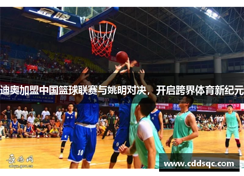 迪奥加盟中国篮球联赛与姚明对决，开启跨界体育新纪元