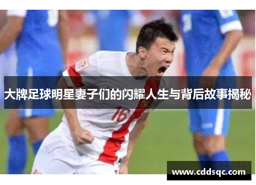 大牌足球明星妻子们的闪耀人生与背后故事揭秘