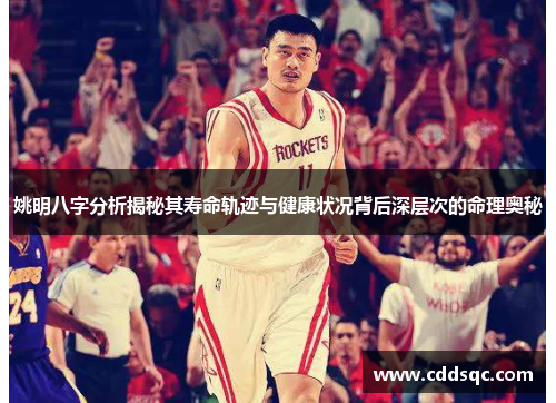 姚明八字分析揭秘其寿命轨迹与健康状况背后深层次的命理奥秘
