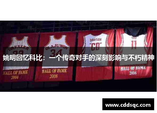 姚明回忆科比：一个传奇对手的深刻影响与不朽精神