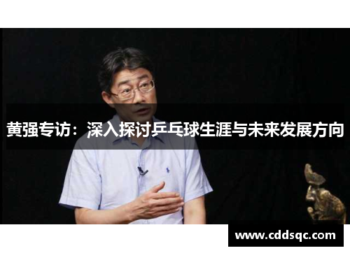 黄强专访：深入探讨乒乓球生涯与未来发展方向