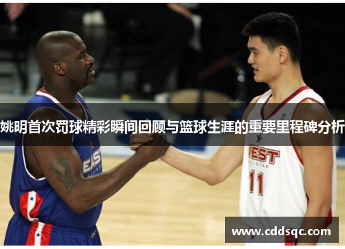 姚明首次罚球精彩瞬间回顾与篮球生涯的重要里程碑分析