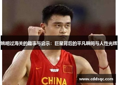 姚明过海关的趣事与启示：巨星背后的平凡瞬间与人性光辉