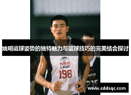 姚明运球姿势的独特魅力与篮球技巧的完美结合探讨