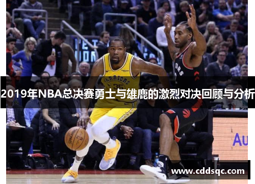 2019年NBA总决赛勇士与雄鹿的激烈对决回顾与分析