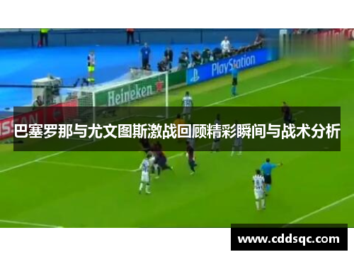 巴塞罗那与尤文图斯激战回顾精彩瞬间与战术分析