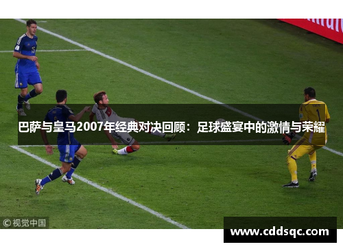 巴萨与皇马2007年经典对决回顾：足球盛宴中的激情与荣耀