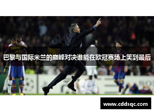巴黎与国际米兰的巅峰对决谁能在欧冠赛场上笑到最后