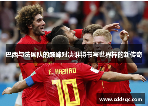 巴西与法国队的巅峰对决谁将书写世界杯的新传奇