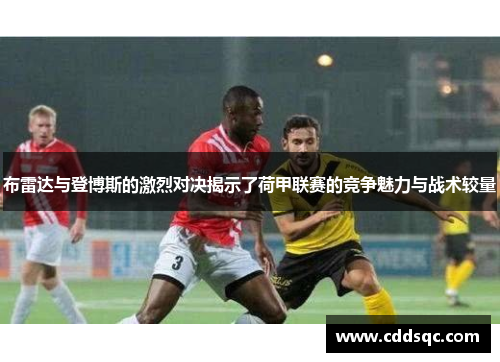 布雷达与登博斯的激烈对决揭示了荷甲联赛的竞争魅力与战术较量