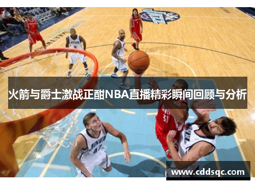 火箭与爵士激战正酣NBA直播精彩瞬间回顾与分析