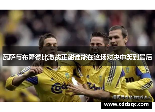 瓦萨与布隆德比激战正酣谁能在这场对决中笑到最后