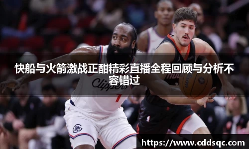 k1体育快船与火箭激战正酣精彩直播全程回顾与分析不容错过